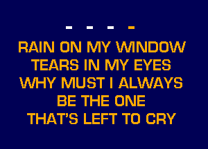 RAIN ON MY WINDOW
TEARS IN MY EYES
WHY MUST I ALWAYS
BE THE ONE
THAT'S LEFT T0 CRY