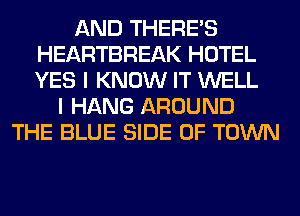 AND THERE'S
HEARTBREAK HOTEL
YES I KNOW IT WELL

I HANG AROUND
THE BLUE SIDE OF TOWN