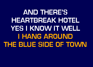 AND THERE'S
HEARTBREAK HOTEL
YES I KNOW IT WELL

I HANG AROUND
THE BLUE SIDE OF TOWN