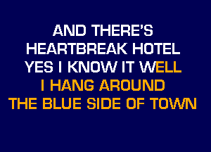 AND THERE'S
HEARTBREAK HOTEL
YES I KNOW IT WELL

I HANG AROUND
THE BLUE SIDE OF TOWN