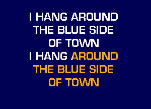 I HANG AROUND
THE BLUE SIDE
OF TOWN
I HANG AROUND
THE BLUE SIDE
OF TOWN

g
