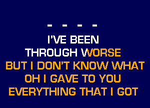 I'VE BEEN
THROUGH WORSE
BUT I DON'T KNOW INHAT
OH I GAVE TO YOU
EVERYTHING THAT I GOT