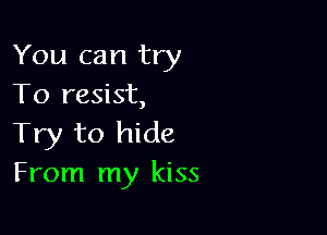 You can try
To resist,

Try to hide
From my kiss