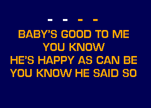 BABY'S GOOD TO ME
YOU KNOW
HE'S HAPPY AS CAN BE
YOU KNOW HE SAID SO