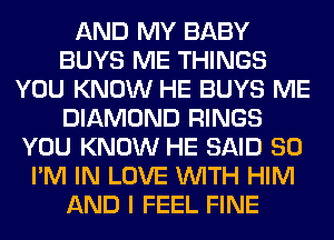 AND MY BABY
BUYS ME THINGS
YOU KNOW HE BUYS ME
DIAMOND RINGS
YOU KNOW HE SAID SO
I'M IN LOVE WITH HIM
AND I FEEL FINE