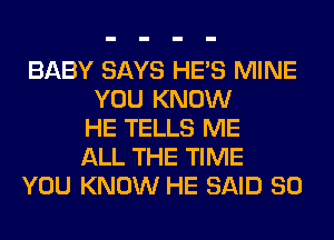 BABY SAYS HE'S MINE
YOU KNOW
HE TELLS ME
ALL THE TIME
YOU KNOW HE SAID SO