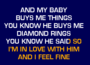 AND MY BABY
BUYS ME THINGS
YOU KNOW HE BUYS ME
DIAMOND RINGS
YOU KNOW HE SAID SO
I'M IN LOVE WITH HIM
AND I FEEL FINE