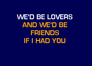 WE'D BE LOVERS
AND WE'D BE
FRIENDS

IF I HAD YOU