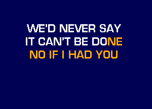 XNE'D NEVER SAY
IT CAN'T BE DONE

ND IF I HAD YOU