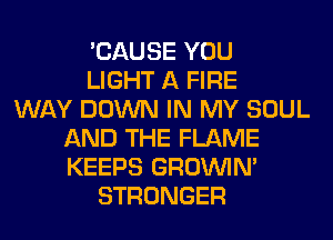 'CAUSE YOU
LIGHT A FIRE
WAY DOWN IN MY SOUL
AND THE FLAME
KEEPS GROWN
STRONGER