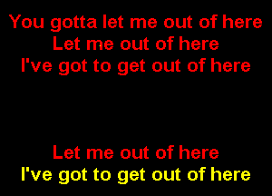 You gotta let me out of here
Let me out of here
I've got to get out of here

Let me out of here
I've got to get out of here