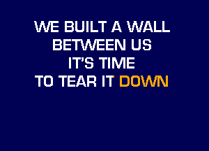 WE BUILT A WALL
BETWEEN US
IT'S TIME

TO TEAR IT DOWN