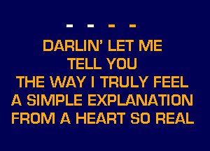 DARLIN' LET ME
TELL YOU
THE WAY I TRULY FEEL
A SIMPLE EXPLANATION
FROM A HEART 80 REAL