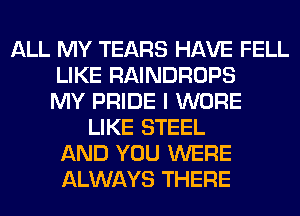 ALL MY TEARS HAVE FELL
LIKE RAINDROPS
MY PRIDE I WORE
LIKE STEEL
AND YOU WERE
ALWAYS THERE