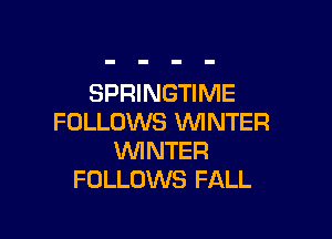 SPRINGTIME

FOLLOWS WINTER
WI NTER
FOLLOWS FALL