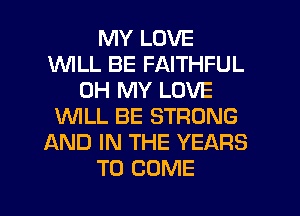 MY LOVE
INILL BE FAITHFUL
OH MY LOVE
UVILL BE STRONG
AND IN THE YEARS
TO COME