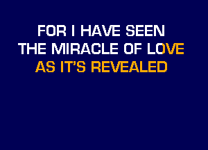 FOR I HAVE SEEN
THE MIRACLE OF LOVE
AS ITS REVEALED