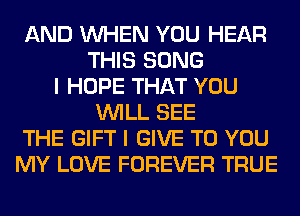 AND WHEN YOU HEAR
THIS SONG
I HOPE THAT YOU
WILL SEE
THE GIFT I GIVE TO YOU
MY LOVE FOREVER TRUE