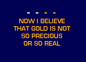 NUWI BELIEVE
THAT GOLD IS NOT

SO PRECIOUS
OR 80 REAL