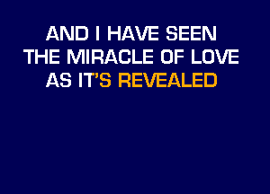 AND I HAVE SEEN
THE MIRACLE OF LOVE
AS ITS REVEALED