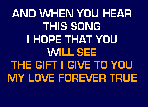 AND WHEN YOU HEAR
THIS SONG
I HOPE THAT YOU
WILL SEE
THE GIFT I GIVE TO YOU
MY LOVE FOREVER TRUE