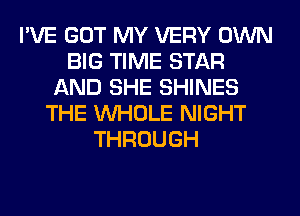 I'VE GOT MY VERY OWN
BIG TIME STAR
AND SHE SHINES
THE WHOLE NIGHT
THROUGH