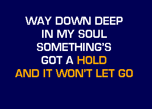 WAY DOWN DEEP
IN MY SOUL
SOMETHING'S
GOT A HOLD
AND IT WONT LET GO