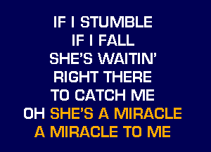 IF I STUMBLE
IF I FALL
SHE'S WAITIN'
RIGHT THERE
TO CATCH ME
0H SHE'S A MIRACLE
A MIRACLE TO ME