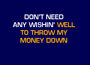 DON'T NEED
ANY WSHIN' WELL

TD THROW MY
MONEY DOWN