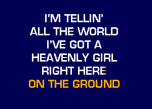 I'M TELLIN'
ALL THE WORLD
I'VE GOT A
HEAVENLY GIRL
RIGHT HERE
ON THE GROUND

g