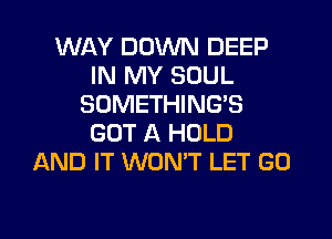 WAY DOWN DEEP
IN MY SOUL
SOMETHING'S
GOT A HOLD
AND IT WONT LET GO
