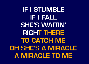 IF I STUMBLE
IF I FALL
SHE'S WAITIN'
RIGHT THERE
TO CATCH ME
0H SHE'S A MIRACLE
A MIRACLE TO ME