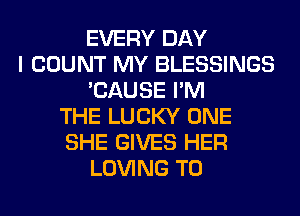 EVERY DAY
I COUNT MY BLESSINGS
'CAUSE I'M
THE LUCKY ONE
SHE GIVES HER
LOVING T0