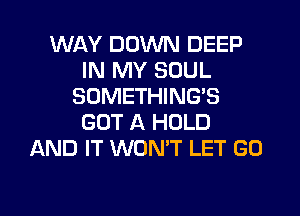 WAY DOWN DEEP
IN MY SOUL
SOMETHING'S
GOT A HOLD
AND IT WONT LET G0