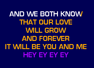 AND WE BOTH KNOW
THAT OUR LOVE
WILL GROW
AND FOREVER
IT WILL BE YOU AND ME