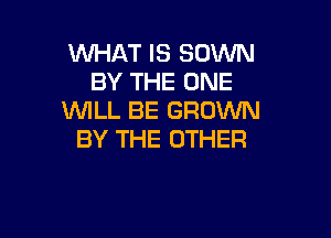WHAT IS SOWN
BY THE ONE
WLL BE GROW

BY THE OTHER