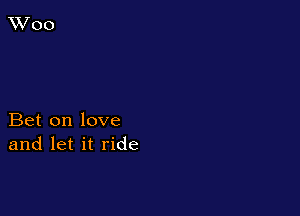 Bet on love
and let it ride