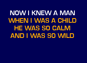 NOW I KNEW A MAN
INHEN I WAS A CHILD
HE WAS 80 CALM
AND I WAS 80 INILD