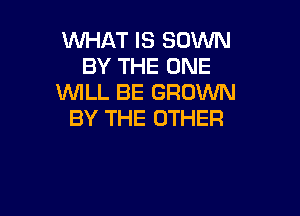 WHAT IS SUWN
BY THE ONE
WLL BE GROWN

BY THE OTHER
