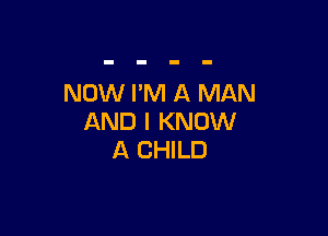 NOW I'M A MAN

AND I KNOW
A CHILD