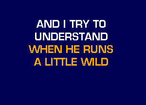 AND I TRY TO
UNDERSTAND
WHEN HE RUNS

A LITTLE WILD