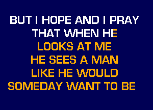 BUT I HOPE AND I PRAY
THAT WHEN HE
LOOKS AT ME
HE SEES A MAN
LIKE HE WOULD
SOMEDAY WANT TO BE