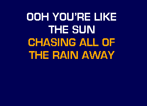 00H YOU'RE LIKE
THE SUN
CHASING ALL OF

THE RAIN AWAY