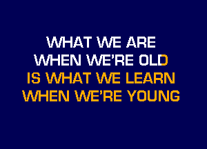 WHAT WE ARE
WHEN WE'RE OLD
IS WHAT WE LEARN
WHEN WE'RE YOUNG