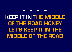 KEEP IT IN THE MIDDLE
OF THE ROAD HONEY
LET'S KEEP IT IN THE
MIDDLE OF THE ROAD