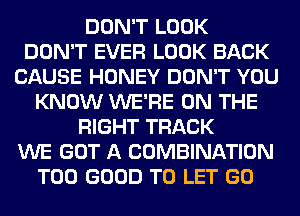 DON'T LOOK
DON'T EVER LOOK BACK
CAUSE HONEY DON'T YOU
KNOW WE'RE ON THE
RIGHT TRACK
WE GOT A COMBINATION
T00 GOOD TO LET GO