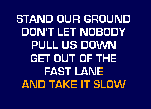 STAND OUR GROUND
DDMT LET NOBODY
PULL US DOWN
GET OUT OF THE
FAST LANE
AND TAKE IT SLOW