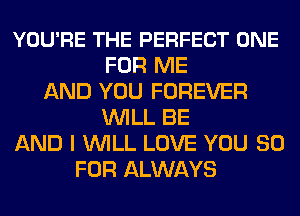 YOU'RE THE PERFECT ONE
FOR ME
AND YOU FOREVER
WILL BE
AND I WILL LOVE YOU 30
FOR ALWAYS