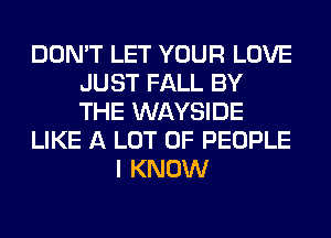 DON'T LET YOUR LOVE
JUST FALL BY
THE WAYSIDE

LIKE A LOT OF PEOPLE

I KNOW