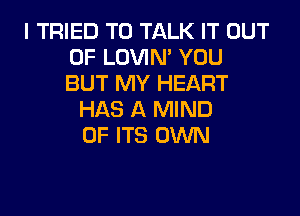 I TRIED TO TALK IT OUT
OF LOVIM YOU
BUT MY HEART

HAS A MIND
OF ITS OWN